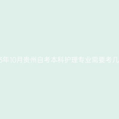 2023年10月贵州自考本科护理专业需要考几科?
