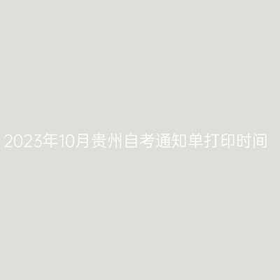 2023年10月贵州自考通知单打印时间
