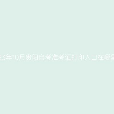2023年10月贵阳自考准考证打印入口在哪里?
