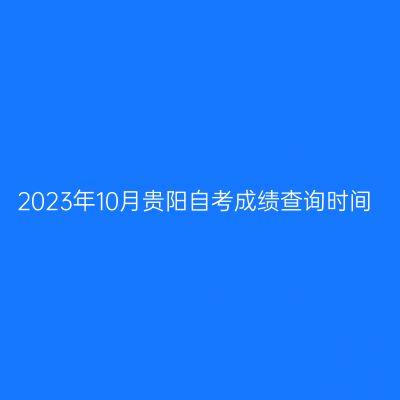 2023年10月贵阳自考成绩查询时间