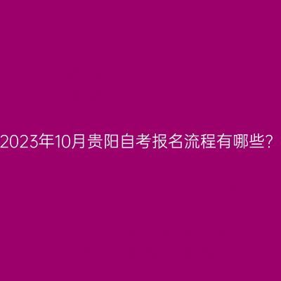 2023年10月贵阳自考报名流程有哪些?
