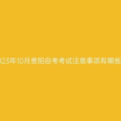 2023年10月贵阳自考考试注意事项有哪些?