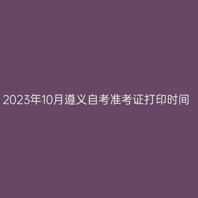 2023年10月遵义自考准考证打印时间