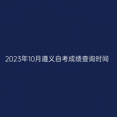 2023年10月遵义自考成绩查询时间