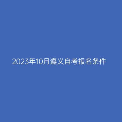 2023年10月遵义自考报名条件