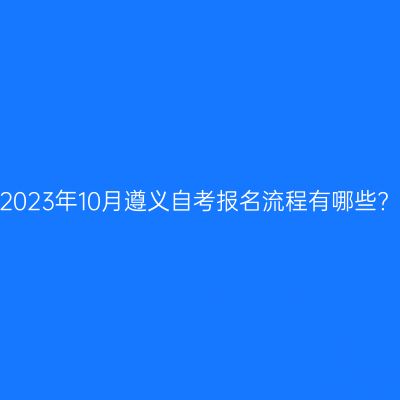 2023年10月遵义自考报名流程有哪些?