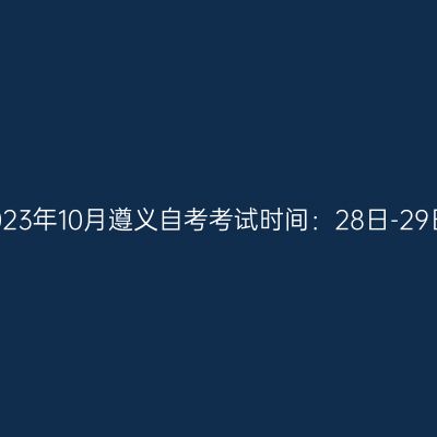 2023年10月遵义自考考试时间：28日-29日