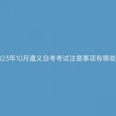2023年10月遵义自考考试注意事项有哪些?