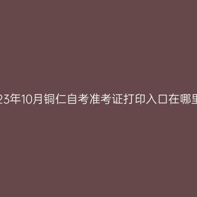 2023年10月铜仁自考准考证打印入口在哪里?