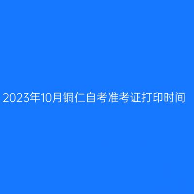 2023年10月铜仁自考准考证打印时间