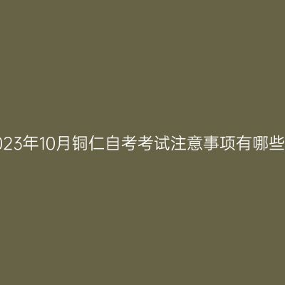 2023年10月铜仁自考考试注意事项有哪些?