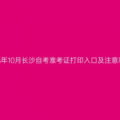 2023年10月长沙自考准考证打印入口及注意事项