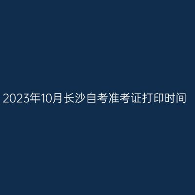2023年10月长沙自考准考证打印时间
