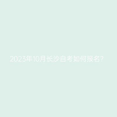 2023年10月长沙自考如何报名?