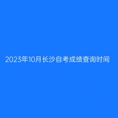 2023年10月长沙自考成绩查询时间
