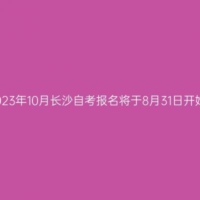 2023年10月长沙自考报名将于8月31日开始