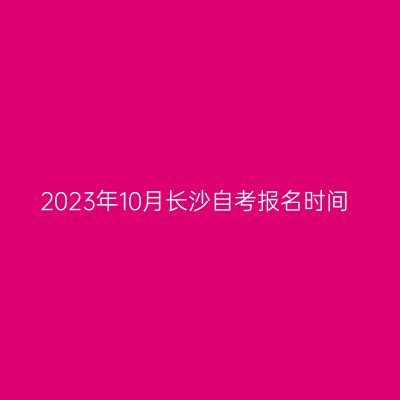 2023年10月长沙自考报名时间