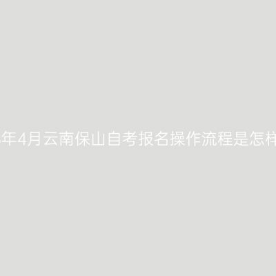 2023年4月云南保山自考报名操作流程是怎样的？