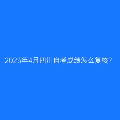 2023年4月四川自考成绩怎么复核?