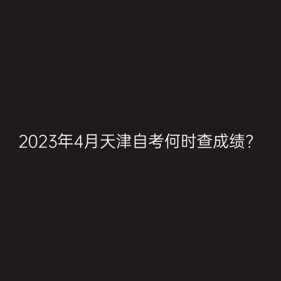 2023年4月天津自考何时查成绩?