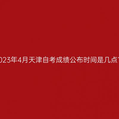 2023年4月天津自考成绩公布时间是几点?