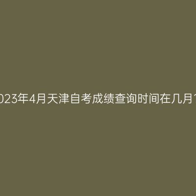 2023年4月天津自考成绩查询时间在几月?