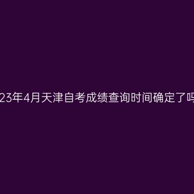 2023年4月天津自考成绩查询时间确定了吗?