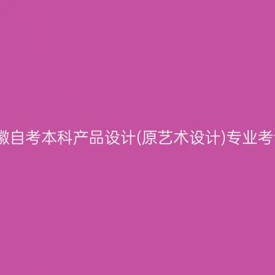 2023年4月安徽自考本科产品设计(原艺术设计)专业考试课程有哪些