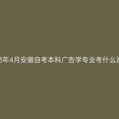 2023年4月安徽自考本科广告学专业考什么课程