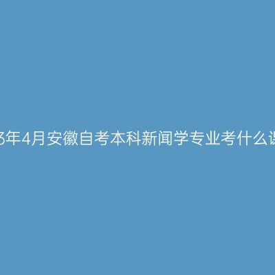 2023年4月安徽自考本科新闻学专业考什么课程