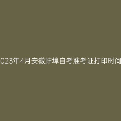 2023年4月安徽蚌埠自考准考证打印时间