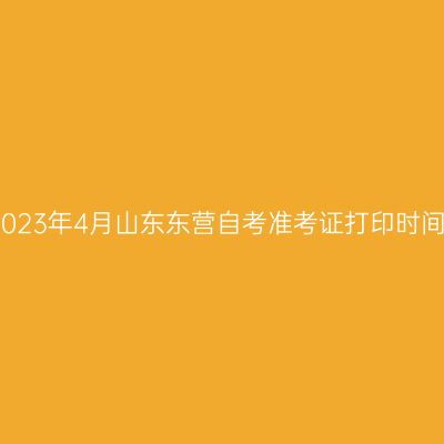 2023年4月山东东营自考准考证打印时间