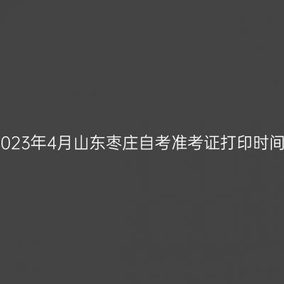 2023年4月山东枣庄自考准考证打印时间