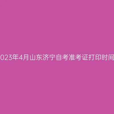 2023年4月山东济宁自考准考证打印时间