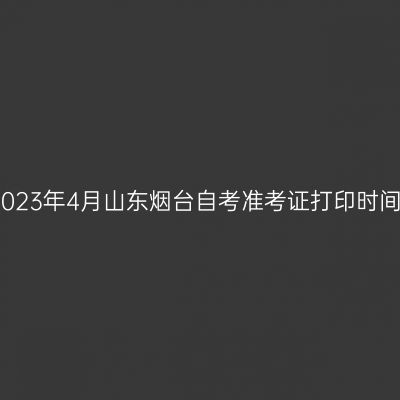 2023年4月山东烟台自考准考证打印时间