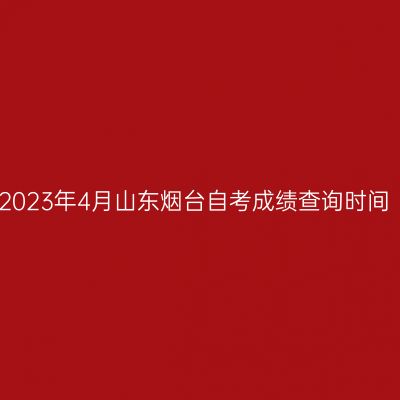 2023年4月山东烟台自考成绩查询时间