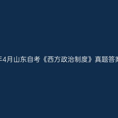 2023年4月山东自考《西方政治制度》真题答案解析
