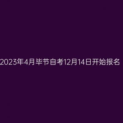 2023年4月毕节自考12月14日开始报名