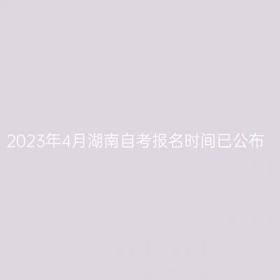 2023年4月湖南自考报名时间已公布