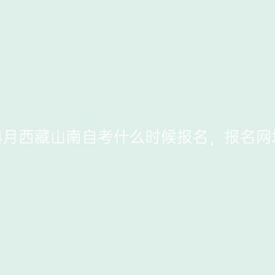2023年4月西藏山南自考什么时候报名，报名网址在哪？