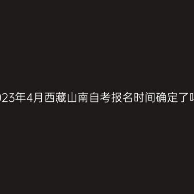 2023年4月西藏山南自考报名时间确定了吗