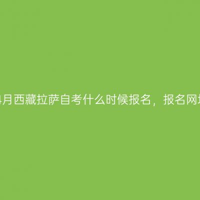 2023年4月西藏拉萨自考什么时候报名，报名网址在哪？