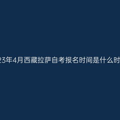 2023年4月西藏拉萨自考报名时间是什么时候