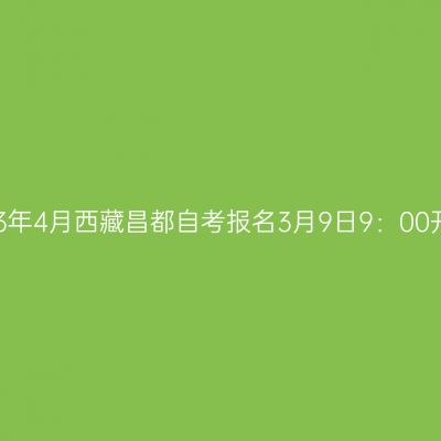 2023年4月西藏昌都自考报名3月9日9：00开始