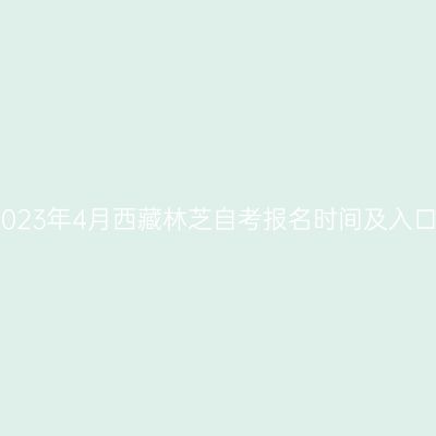 2023年4月西藏林芝自考报名时间及入口