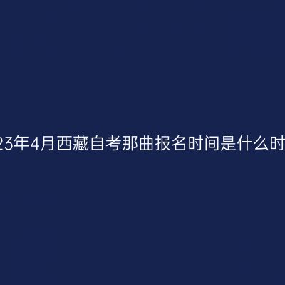 2023年4月西藏自考那曲报名时间是什么时候