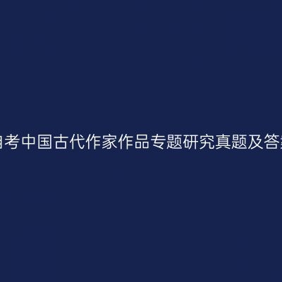 2023年4月贵州自考中国古代作家作品专题研究真题及答案（考生回忆版）
