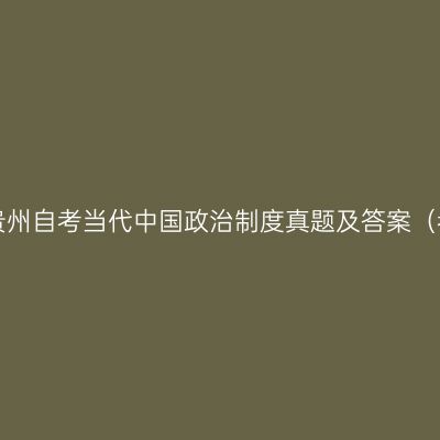 2023年4月贵州自考当代中国政治制度真题及答案（考生回忆版）