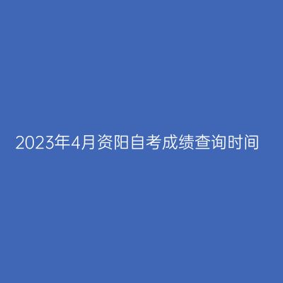2023年4月资阳自考成绩查询时间