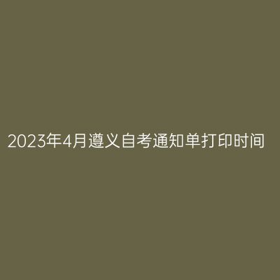 2023年4月遵义自考通知单打印时间
